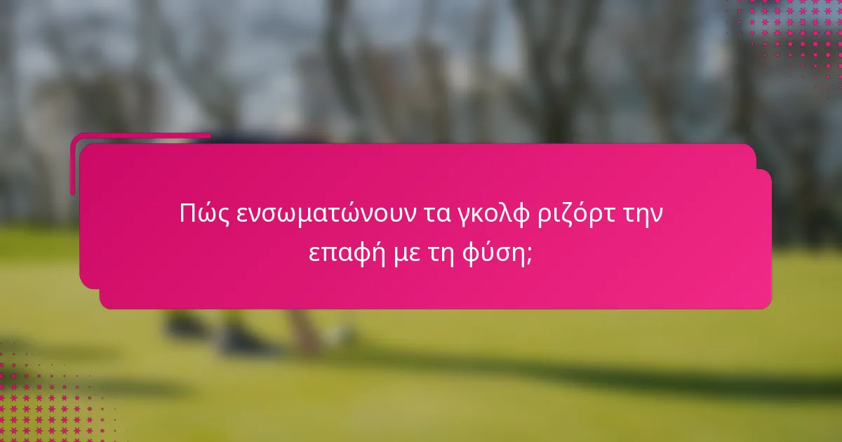 Πώς ενσωματώνουν τα γκολφ ριζόρτ την επαφή με τη φύση;